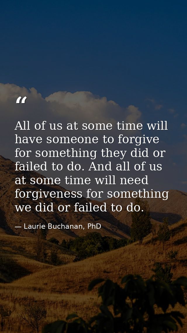 All of us at some time will have someone to forgive for something they did or failed to do. And all of us at some time w — Laurie Buchanan, PhD