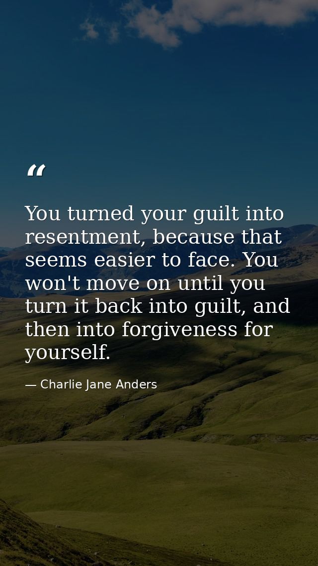 You turned your guilt into resentment, because that seems easier to face. You won't move on until you turn it back into  — Charlie Jane Anders