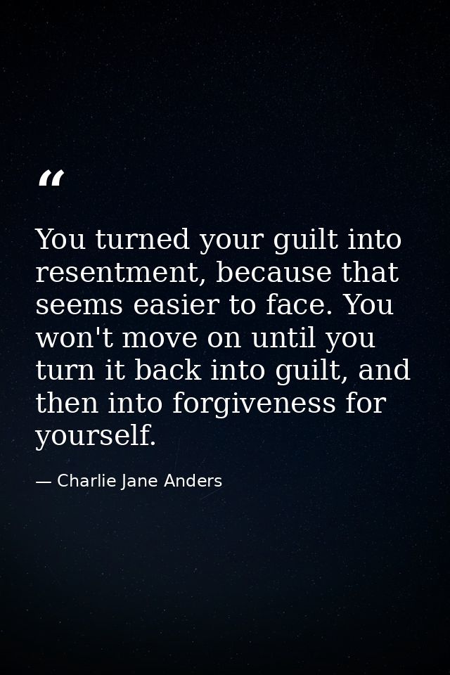 You turned your guilt into resentment, because that seems easier to face. You won't move on until you turn it back into  — Charlie Jane Anders