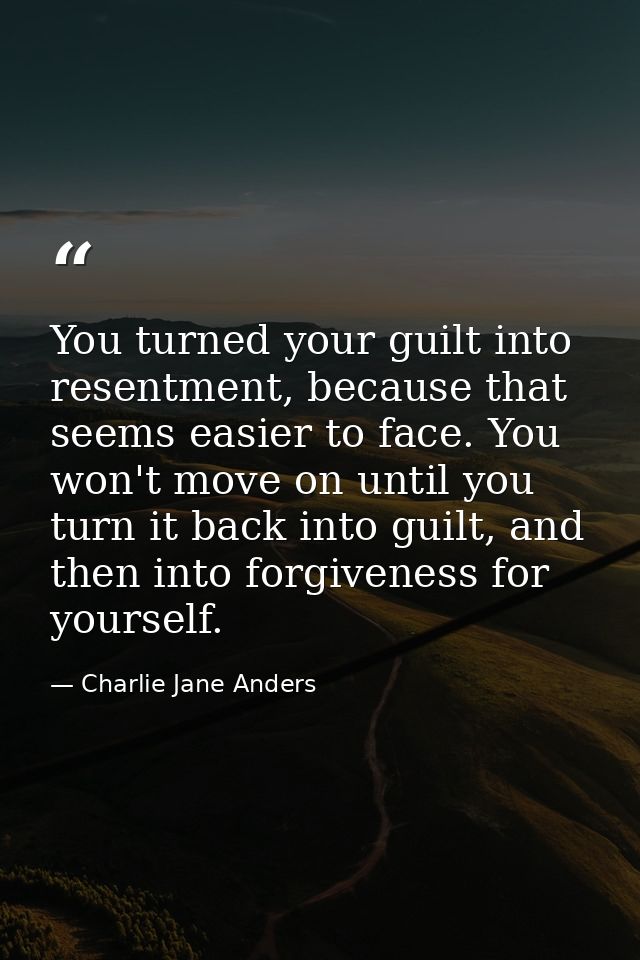You turned your guilt into resentment, because that seems easier to face. You won't move on until you turn it back into  — Charlie Jane Anders