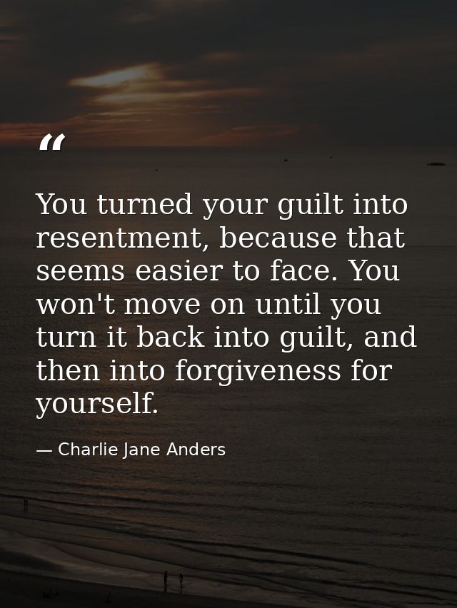 You turned your guilt into resentment, because that seems easier to face. You won't move on until you turn it back into  — Charlie Jane Anders