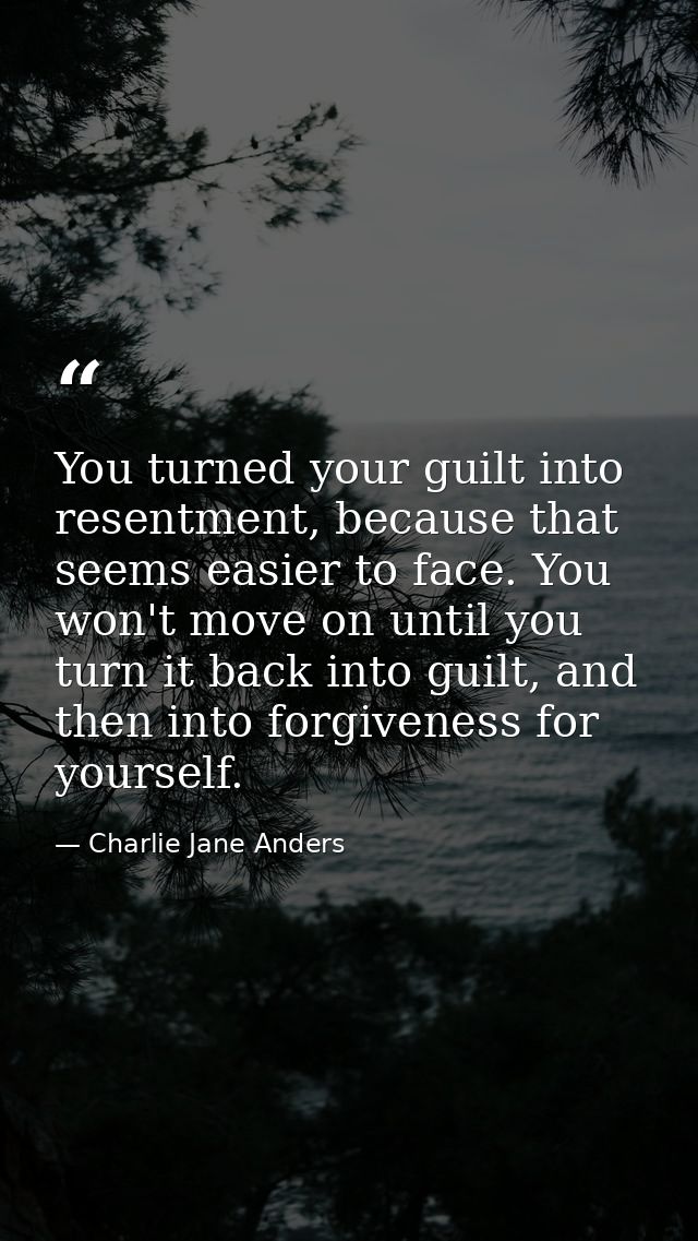 You turned your guilt into resentment, because that seems easier to face. You won't move on until you turn it back into  — Charlie Jane Anders