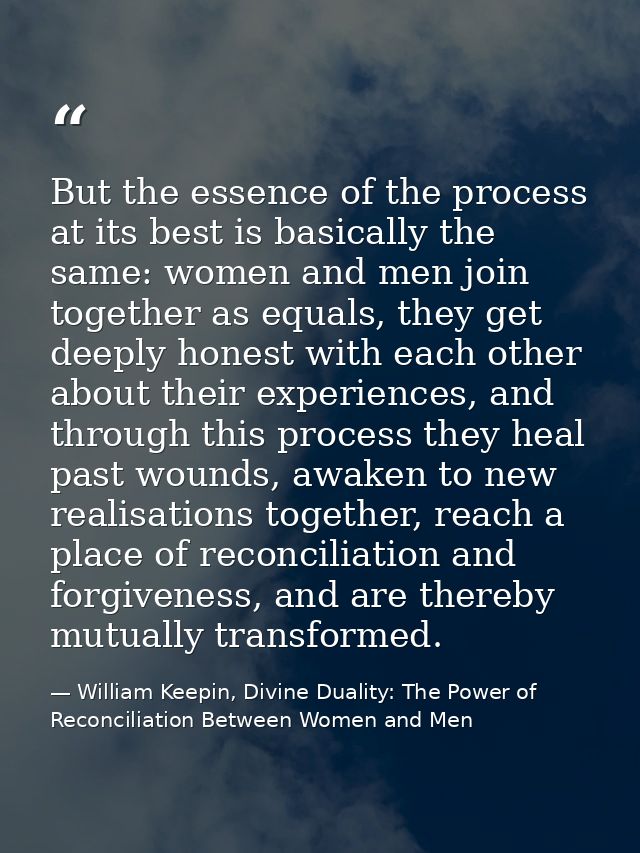 But the essence of the process at its best is basically the same: women and men join together as equals, they get deeply — William Keepin, Divine Duality: The Power of Reconciliation Between Women and Men