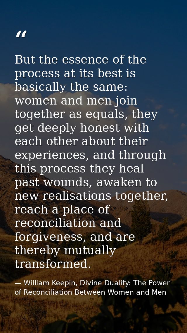 But the essence of the process at its best is basically the same: women and men join together as equals, they get deeply — William Keepin, Divine Duality: The Power of Reconciliation Between Women and Men
