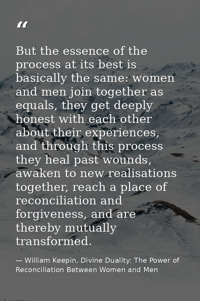 But the essence of the process at its best is basically the same: women and men join together as equals, they get deeply — William Keepin, Divine Duality: The Power of Reconciliation Between Women and Men
