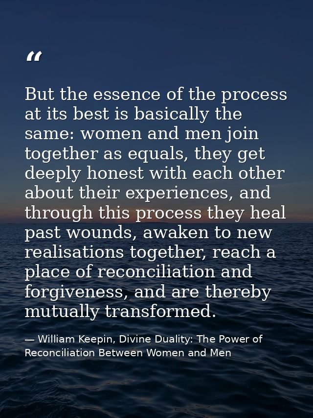 But the essence of the process at its best is basically the same: women and men join together as equals, they get deeply — William Keepin, Divine Duality: The Power of Reconciliation Between Women and Men