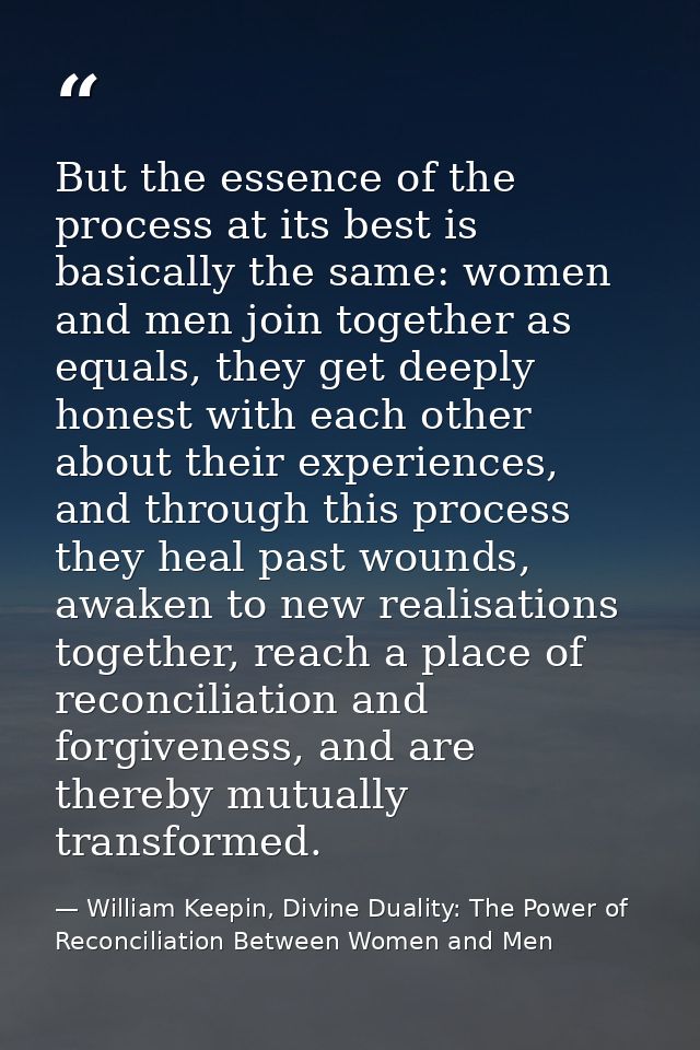 But the essence of the process at its best is basically the same: women and men join together as equals, they get deeply — William Keepin, Divine Duality: The Power of Reconciliation Between Women and Men