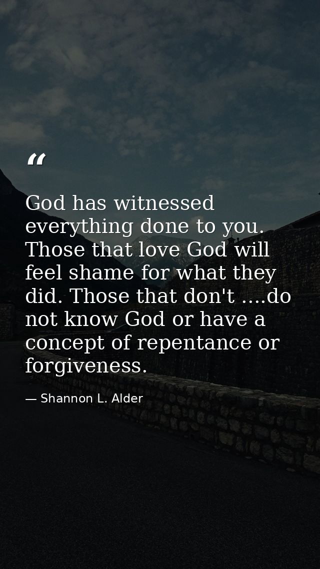 God has witnessed everything done to you. Those that love God will feel shame for what they did. Those that don't ....do — Shannon L. Alder