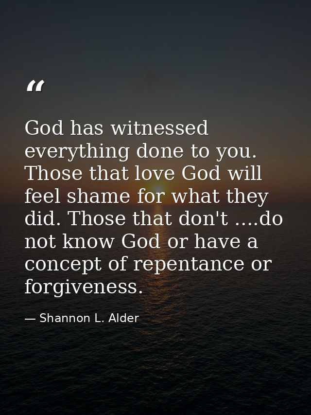 God has witnessed everything done to you. Those that love God will feel shame for what they did. Those that don't ....do — Shannon L. Alder