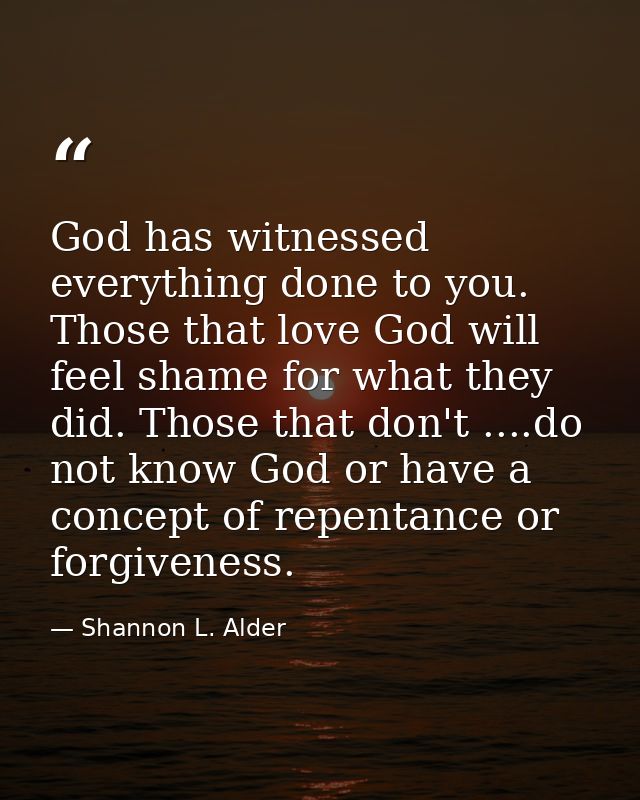 God has witnessed everything done to you. Those that love God will feel shame for what they did. Those that don't ....do — Shannon L. Alder