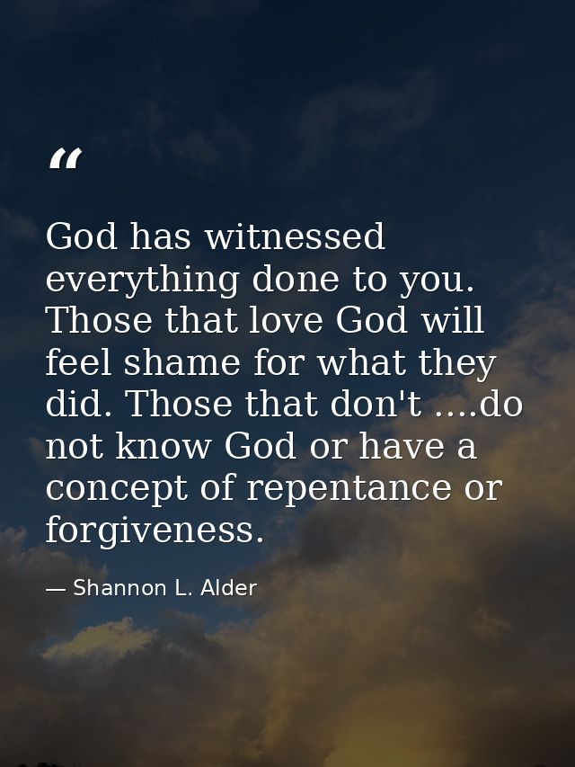 God has witnessed everything done to you. Those that love God will feel shame for what they did. Those that don't ....do — Shannon L. Alder