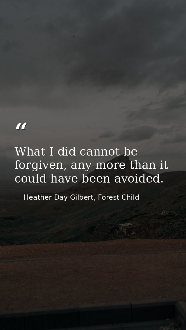 What I did cannot be forgiven, any more than it could have been avoided. — Heather Day Gilbert, Forest Child