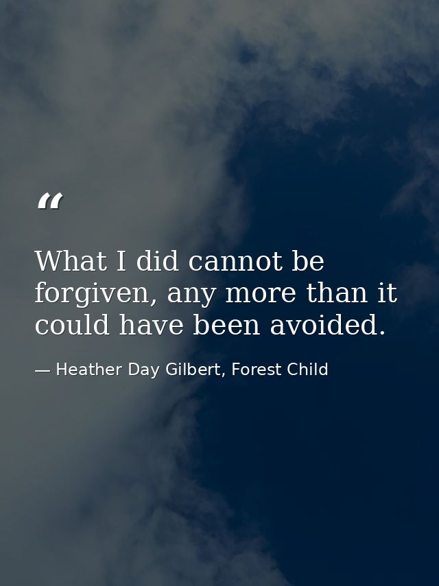 What I did cannot be forgiven, any more than it could have been avoided. — Heather Day Gilbert, Forest Child
