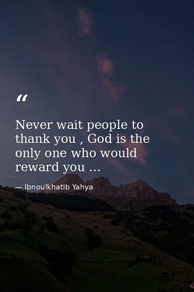 Never wait people to thank you , God is the only one who would reward you … — Ibnoulkhatib Yahya