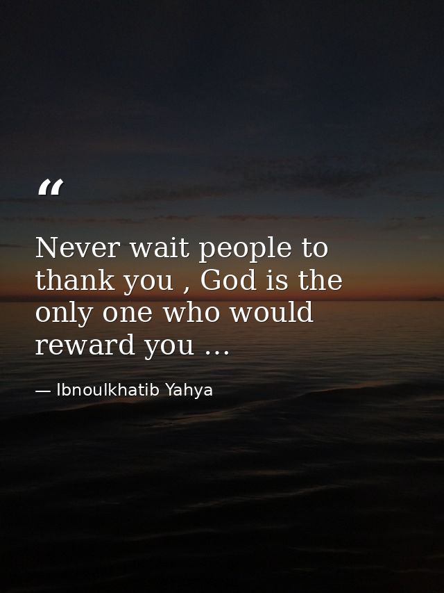 Never wait people to thank you , God is the only one who would reward you … — Ibnoulkhatib Yahya
