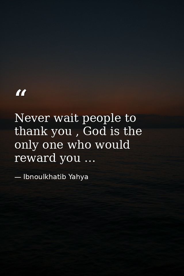 Never wait people to thank you , God is the only one who would reward you … — Ibnoulkhatib Yahya