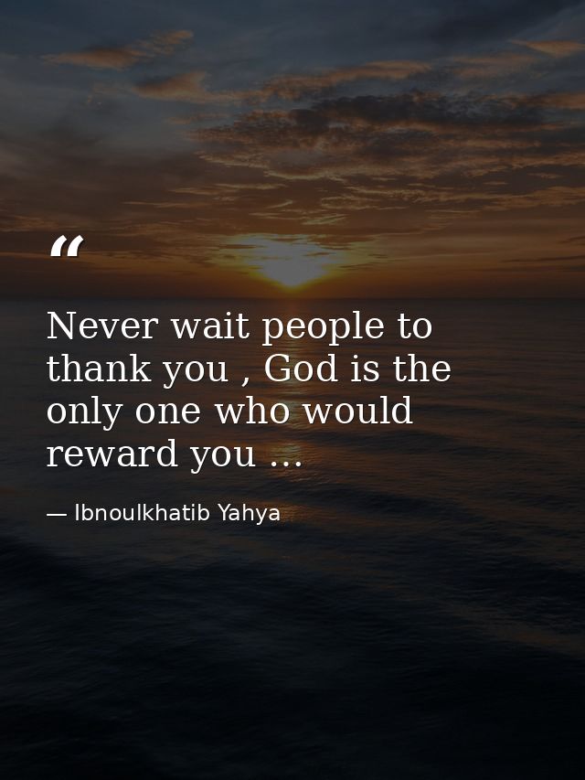 Never wait people to thank you , God is the only one who would reward you … — Ibnoulkhatib Yahya