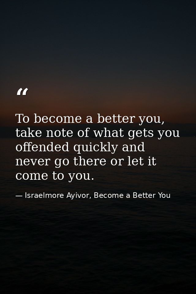 To become a better you, take note of what gets you offended quickly and never go there or let it come to you. — Israelmore Ayivor, Become a Better You