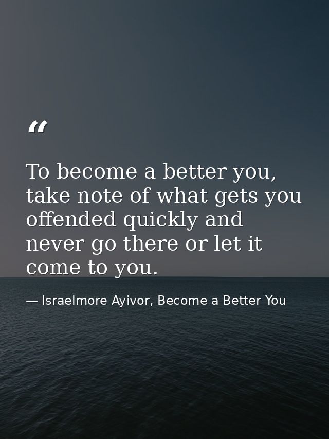 To become a better you, take note of what gets you offended quickly and never go there or let it come to you. — Israelmore Ayivor, Become a Better You