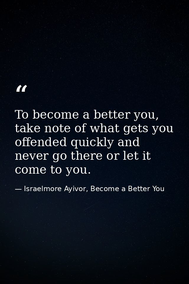 To become a better you, take note of what gets you offended quickly and never go there or let it come to you. — Israelmore Ayivor, Become a Better You