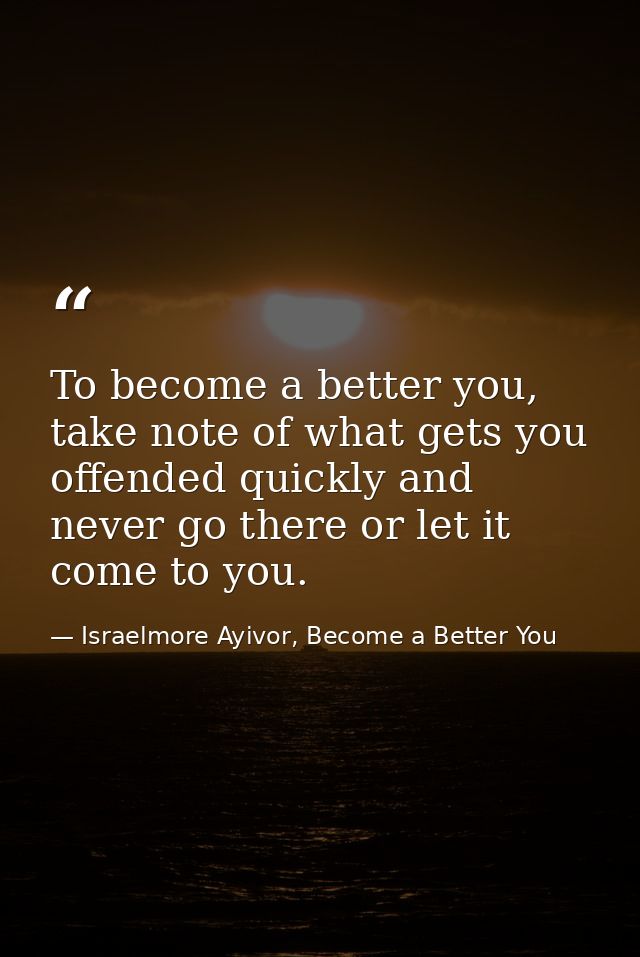 To become a better you, take note of what gets you offended quickly and never go there or let it come to you. — Israelmore Ayivor, Become a Better You