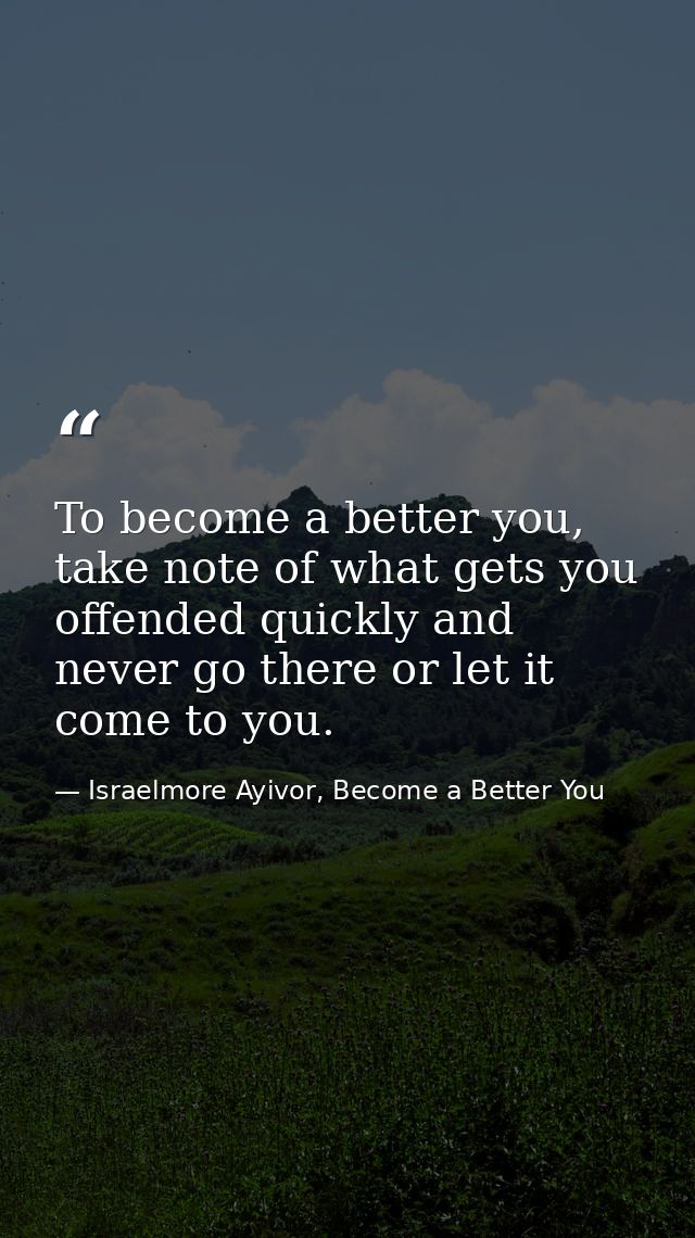 To become a better you, take note of what gets you offended quickly and never go there or let it come to you. — Israelmore Ayivor, Become a Better You