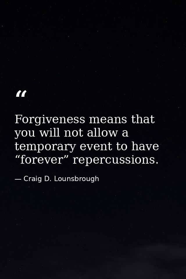 Forgiveness means that you will not allow a temporary event to have “forever” repercussions. — Craig D. Lounsbrough