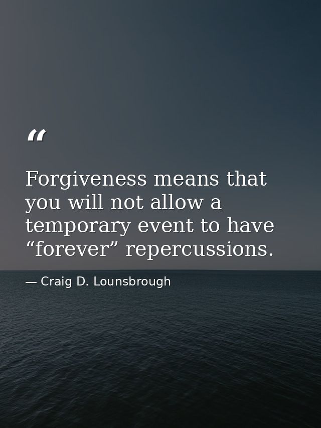 Forgiveness means that you will not allow a temporary event to have “forever” repercussions. — Craig D. Lounsbrough