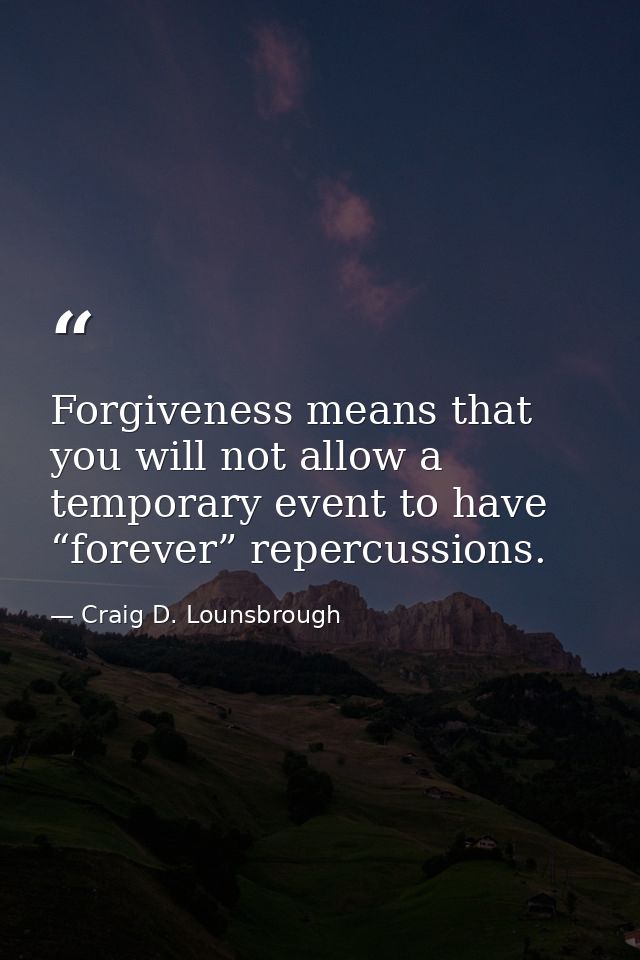 Forgiveness means that you will not allow a temporary event to have “forever” repercussions. — Craig D. Lounsbrough