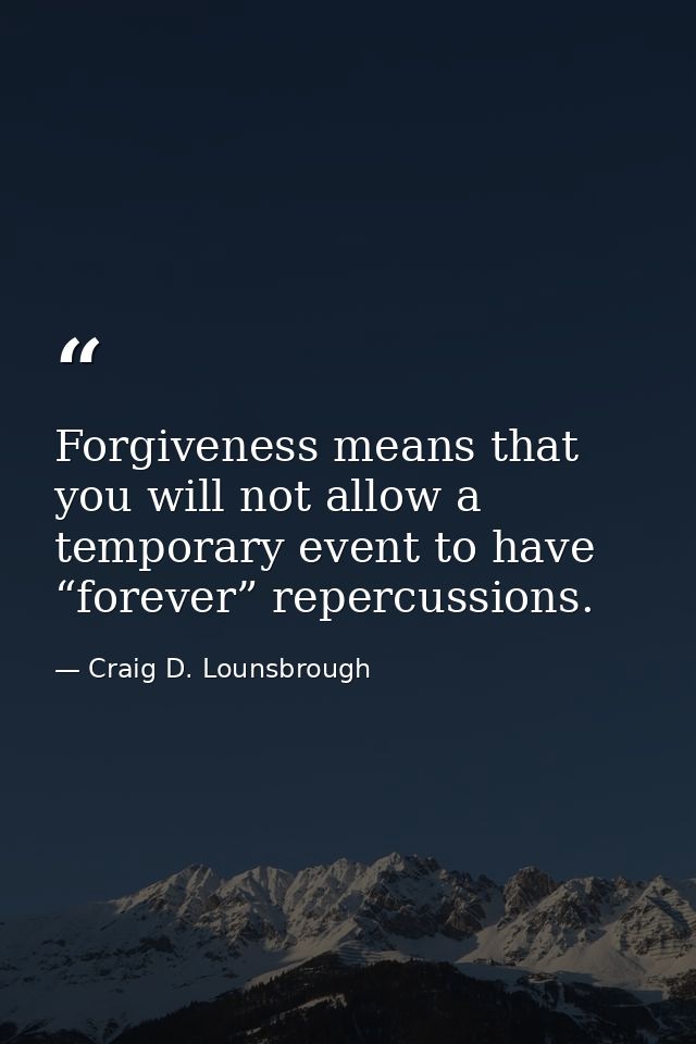 Forgiveness means that you will not allow a temporary event to have “forever” repercussions. — Craig D. Lounsbrough