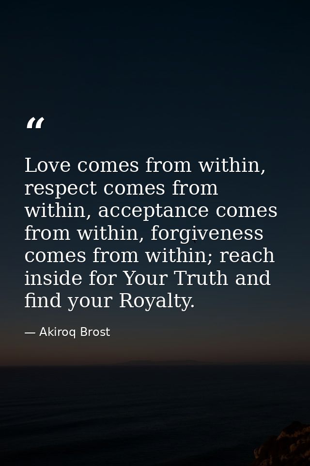 Love comes from within, respect comes from within, acceptance comes from within, forgiveness comes from within; reach in — Akiroq Brost