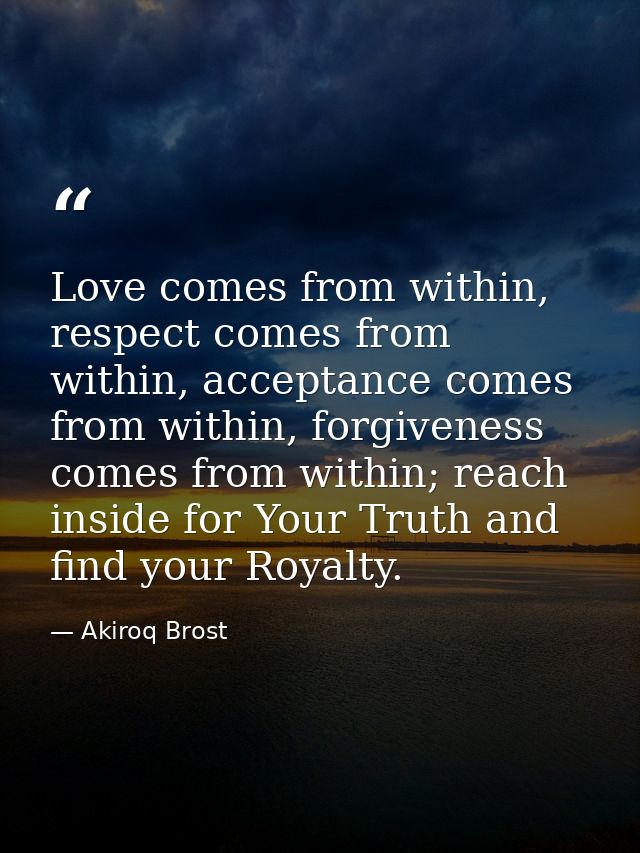 Love comes from within, respect comes from within, acceptance comes from within, forgiveness comes from within; reach in — Akiroq Brost