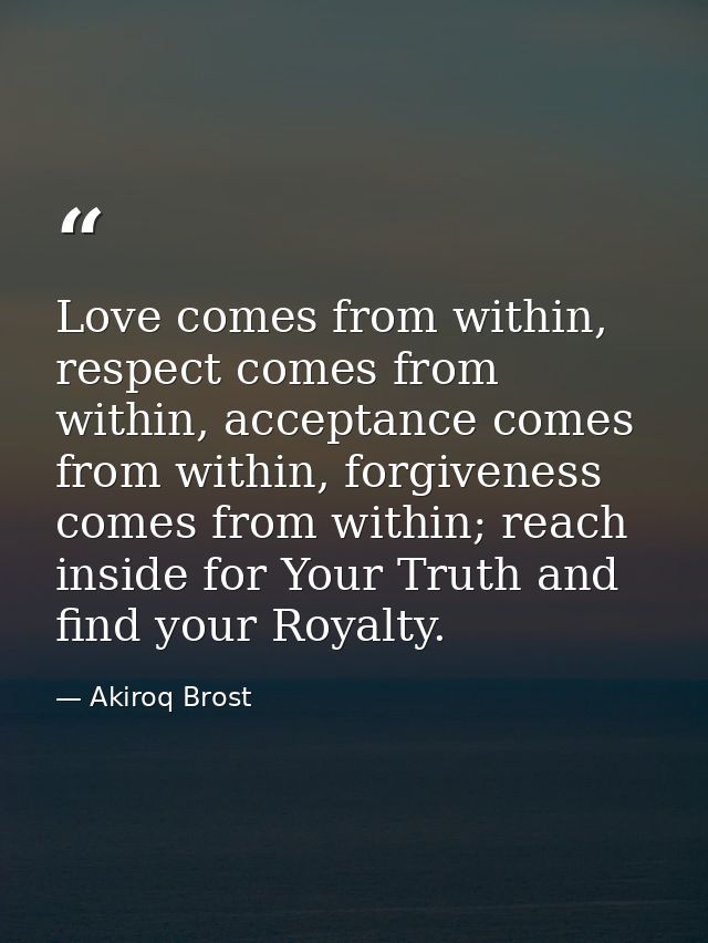 Love comes from within, respect comes from within, acceptance comes from within, forgiveness comes from within; reach in — Akiroq Brost