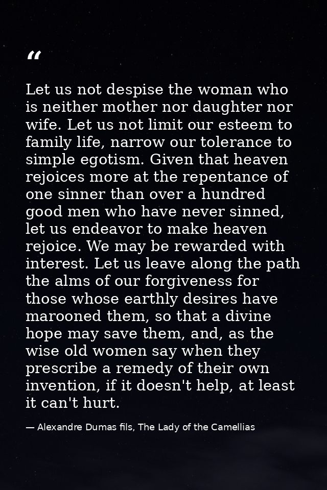 Let us not despise the woman who is neither mother nor daughter nor wife. Let us not limit our esteem to family life, na — Alexandre Dumas fils, The Lady of the Camellias
