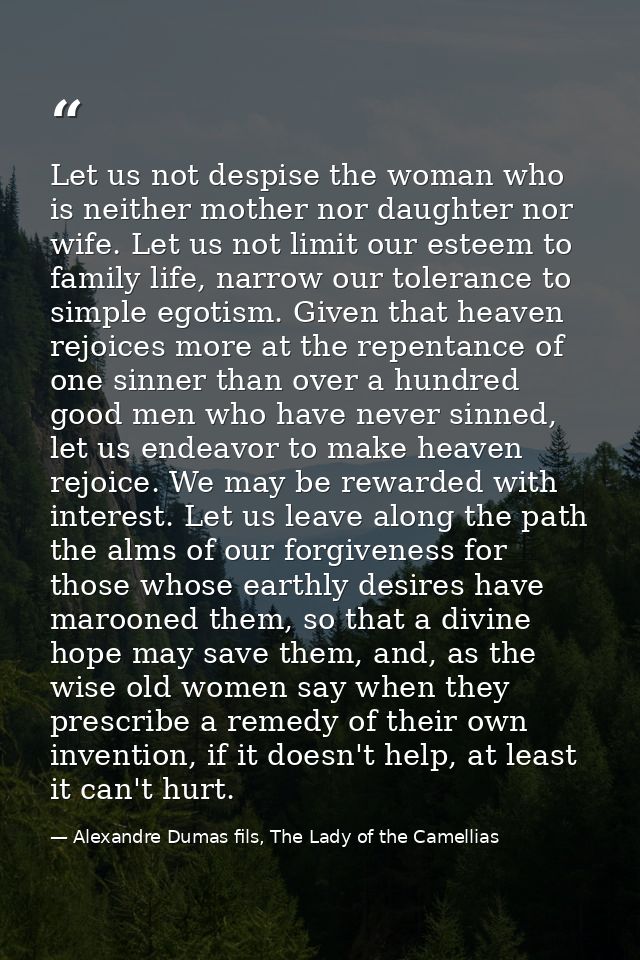 Let us not despise the woman who is neither mother nor daughter nor wife. Let us not limit our esteem to family life, na — Alexandre Dumas fils, The Lady of the Camellias