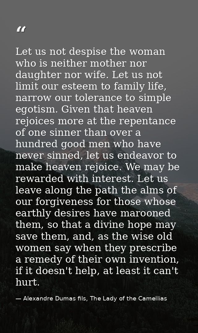 Let us not despise the woman who is neither mother nor daughter nor wife. Let us not limit our esteem to family life, na — Alexandre Dumas fils, The Lady of the Camellias