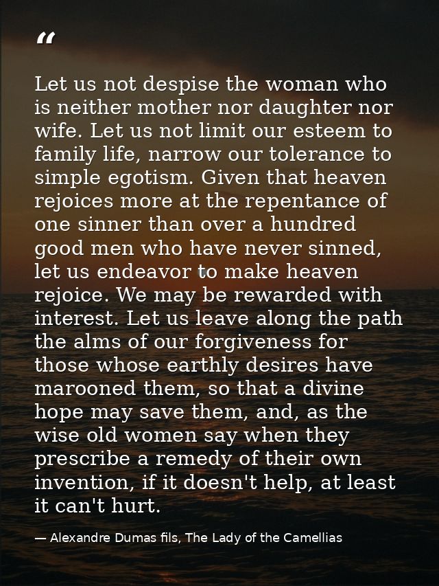 Let us not despise the woman who is neither mother nor daughter nor wife. Let us not limit our esteem to family life, na — Alexandre Dumas fils, The Lady of the Camellias