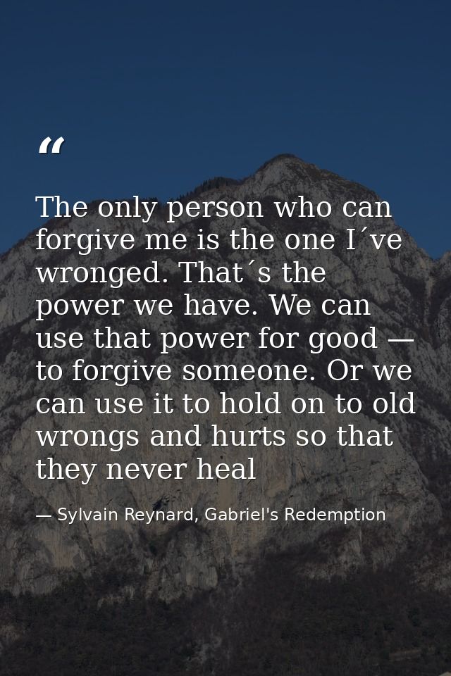 The only person who can forgive me is the one I´ve wronged. That´s the power we have. We can use that power for good — t — Sylvain Reynard, Gabriel's Redemption