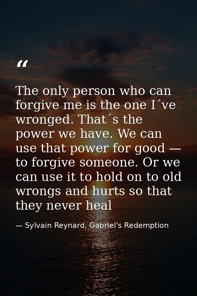 The only person who can forgive me is the one I´ve wronged. That´s the power we have. We can use that power for good — t — Sylvain Reynard, Gabriel's Redemption
