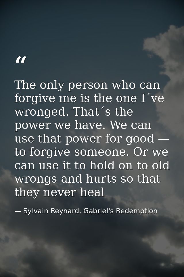 The only person who can forgive me is the one I´ve wronged. That´s the power we have. We can use that power for good — t — Sylvain Reynard, Gabriel's Redemption