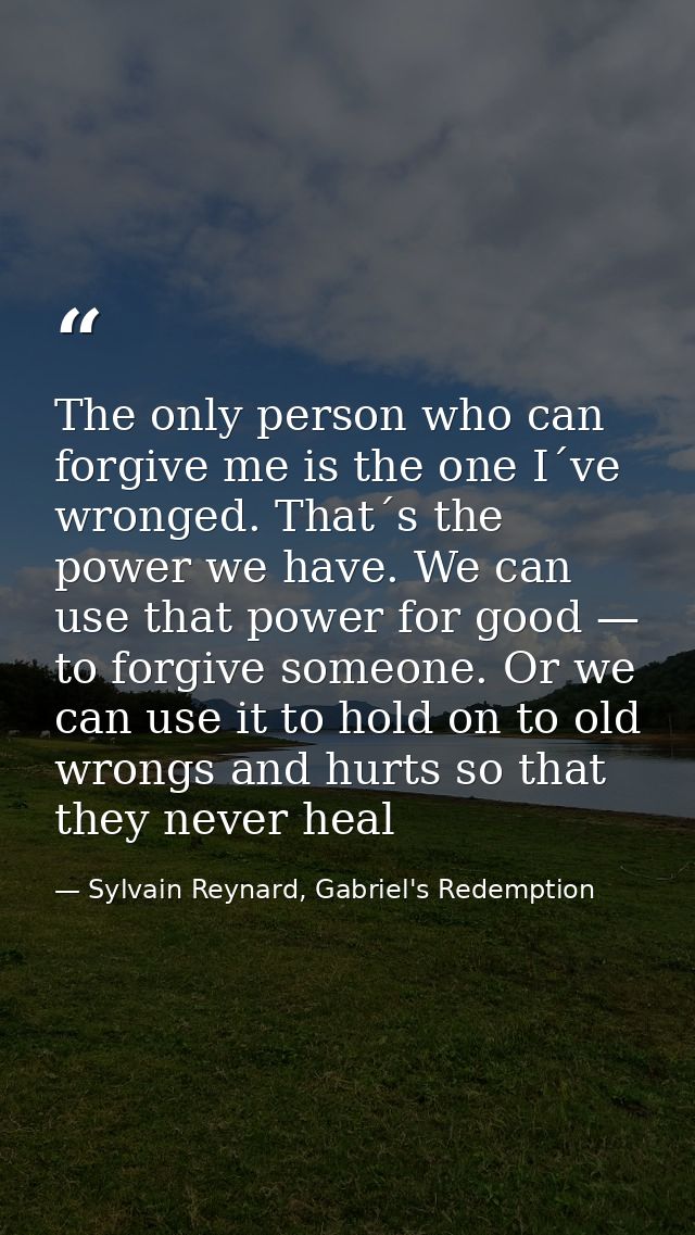 The only person who can forgive me is the one I´ve wronged. That´s the power we have. We can use that power for good — t — Sylvain Reynard, Gabriel's Redemption