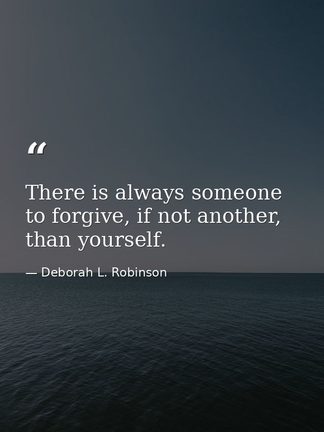There is always someone to forgive, if not another, than yourself. — Deborah L. Robinson