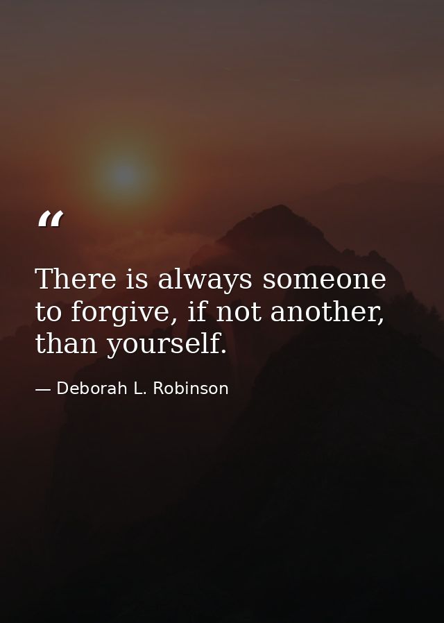 There is always someone to forgive, if not another, than yourself. — Deborah L. Robinson