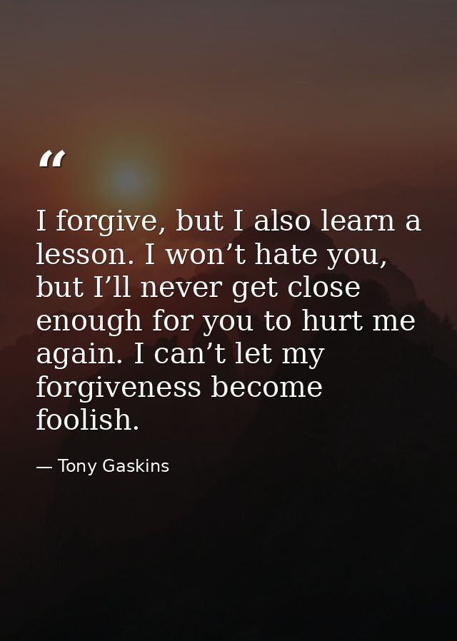 I forgive, but I also learn a lesson. I won’t hate you, but I’ll never get close enough for you to hurt me again. I can’ — Tony Gaskins