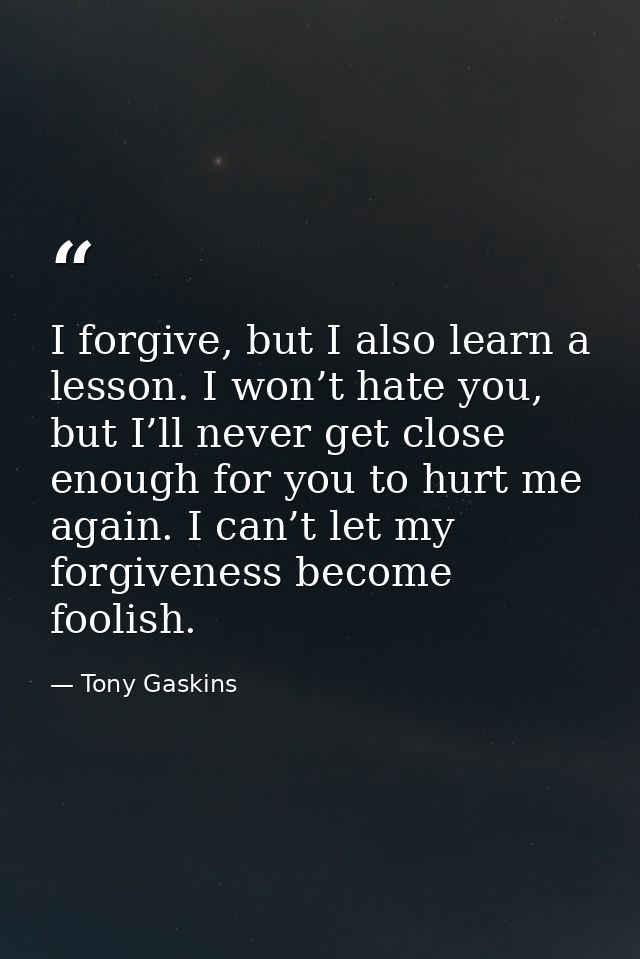 I forgive, but I also learn a lesson. I won’t hate you, but I’ll never get close enough for you to hurt me again. I can’ — Tony Gaskins