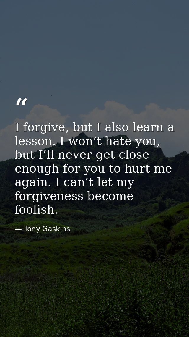 I forgive, but I also learn a lesson. I won’t hate you, but I’ll never get close enough for you to hurt me again. I can’ — Tony Gaskins
