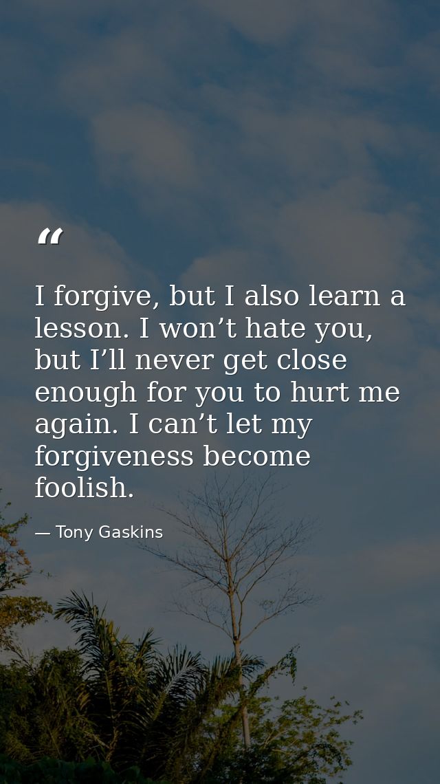 I forgive, but I also learn a lesson. I won’t hate you, but I’ll never get close enough for you to hurt me again. I can’ — Tony Gaskins