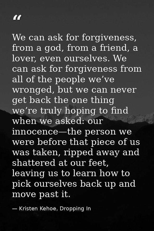 We can ask for forgiveness, from a god, from a friend, a lover, even ourselves. We can ask for forgiveness from all of t — Kristen Kehoe, Dropping In