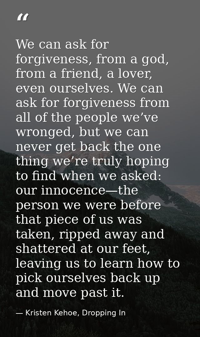 We can ask for forgiveness, from a god, from a friend, a lover, even ourselves. We can ask for forgiveness from all of t — Kristen Kehoe, Dropping In