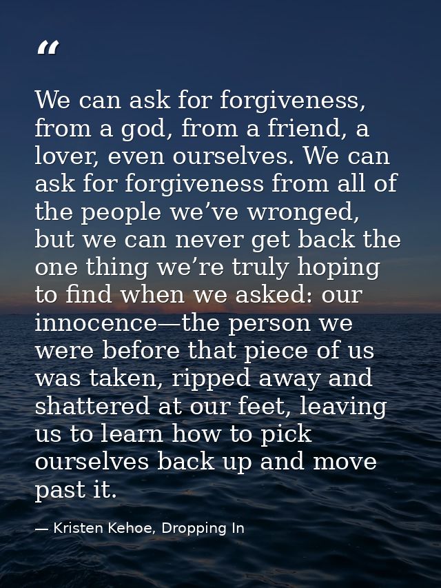 We can ask for forgiveness, from a god, from a friend, a lover, even ourselves. We can ask for forgiveness from all of t — Kristen Kehoe, Dropping In